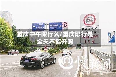 重庆中午限行么/重庆限行是全天不能开吗