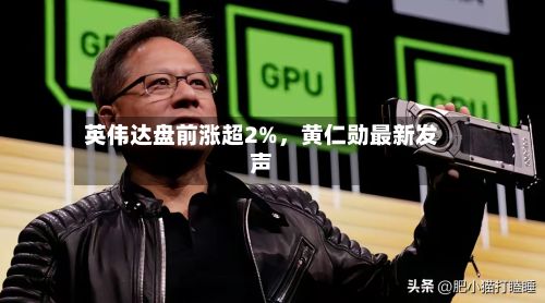 英伟达盘前涨超2%	，黄仁勋最新发声-第2张图片