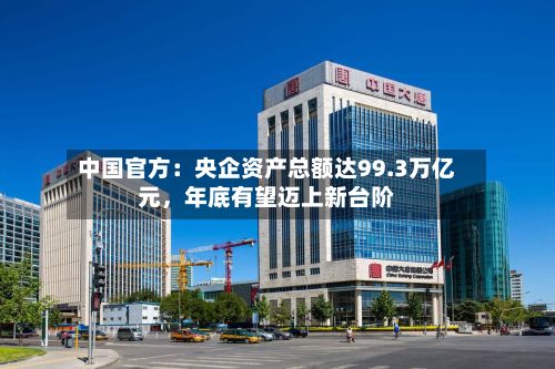 中国官方：央企资产总额达99.3万亿元，年底有望迈上新台阶-第3张图片