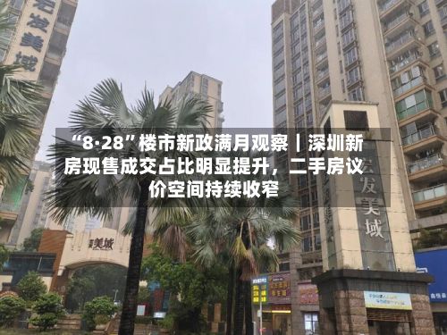“8·28	”楼市新政满月观察｜深圳新房现售成交占比明显提升	，二手房议价空间持续收窄-第2张图片