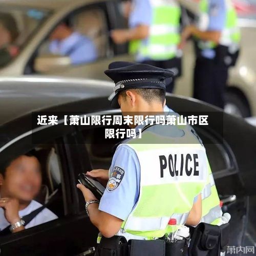 近来【萧山限行周末限行吗萧山市区限行吗】