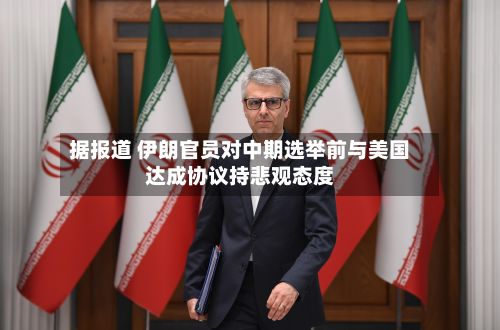 据报道 伊朗官员对中期选举前与美国达成协议持悲观态度-第2张图片