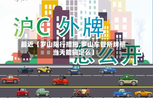 最近【罗山限行措施,罗山车管所牌照当天能搞定么】