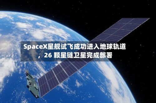 SpaceX星舰试飞成功进入地球轨道，26 颗星链卫星完成部署-第2张图片