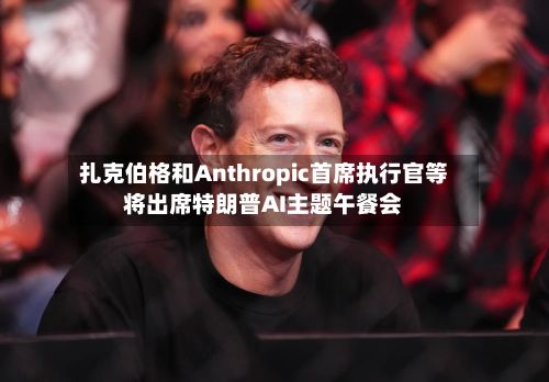 扎克伯格和Anthropic首席执行官等将出席特朗普AI主题午餐会-第1张图片