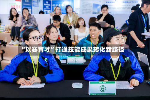 “以赛育才”打通技能成果转化新路径