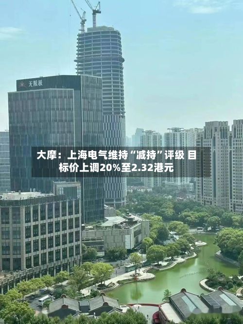 大摩：上海电气维持“减持”评级 目标价上调20%至2.32港元-第3张图片