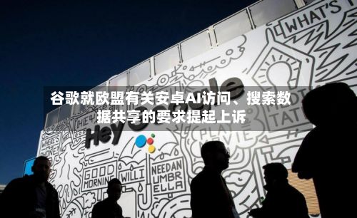谷歌就欧盟有关安卓AI访问、搜索数据共享的要求提起上诉-第3张图片