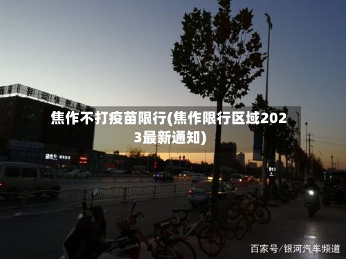 焦作不打疫苗限行(焦作限行区域2023最新通知)-第2张图片