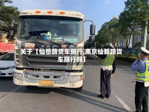 关于【仙岳路货车限行,南京仙新路货车限行吗】