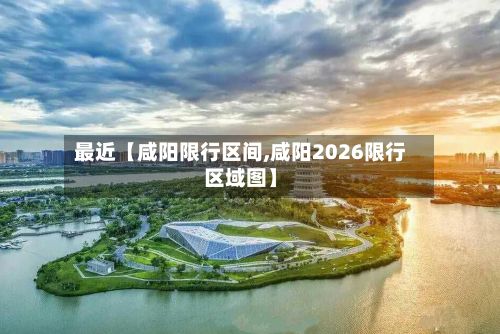 最近【咸阳限行区间,咸阳2026限行区域图】-第3张图片