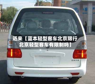 近来【蓝本轻型客车北京限行北京轻型客车有限制吗】-第3张图片