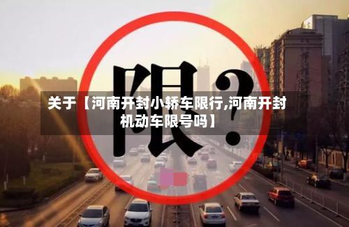 关于【河南开封小轿车限行,河南开封机动车限号吗】-第2张图片