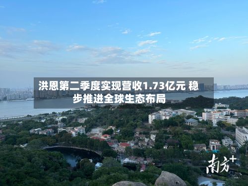 洪恩第二季度实现营收1.73亿元 稳步推进全球生态布局