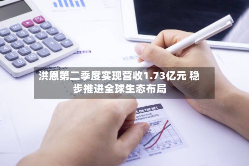洪恩第二季度实现营收1.73亿元 稳步推进全球生态布局-第2张图片