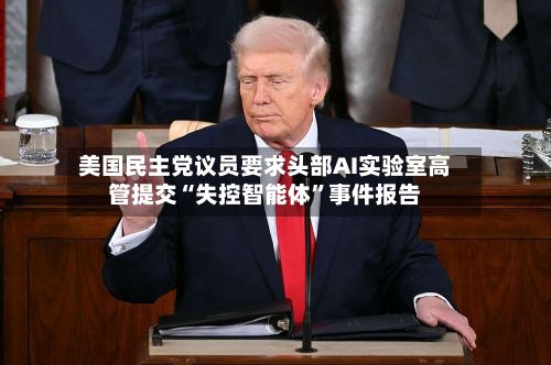 美国民主党议员要求头部AI实验室高管提交“失控智能体”事件报告-第2张图片