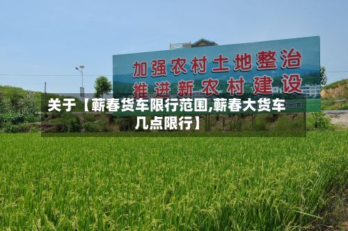 关于【蕲春货车限行范围,蕲春大货车几点限行】