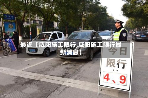 最近【咸阳施工限行,咸阳施工限行最新消息】