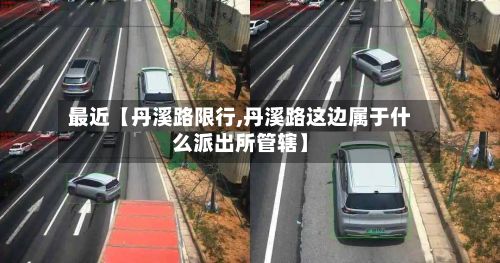 最近【丹溪路限行,丹溪路这边属于什么派出所管辖】