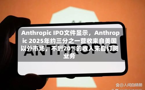 Anthropic IPO文件显示，Anthropic 2025年约三分之一营收来自美国以外市场，不到20%的收入来自订阅业务-第2张图片