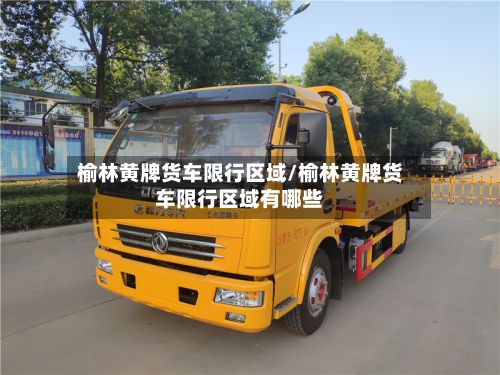 榆林黄牌货车限行区域/榆林黄牌货车限行区域有哪些