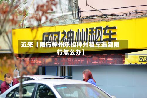 近来【限行神州承担神州租车遇到限行怎么办】