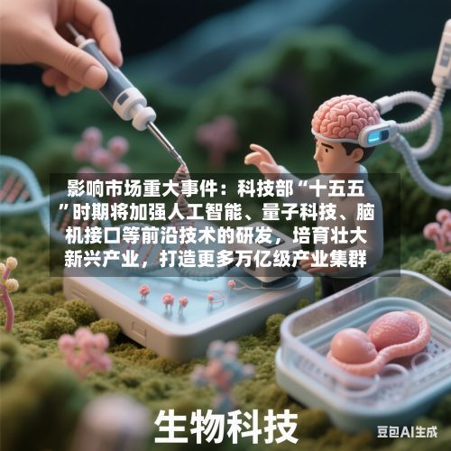 影响市场重大事件：科技部“十五五”时期将加强人工智能、量子科技、脑机接口等前沿技术的研发，培育壮大新兴产业	，打造更多万亿级产业集群-第2张图片