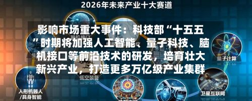 影响市场重大事件：科技部“十五五”时期将加强人工智能、量子科技、脑机接口等前沿技术的研发，培育壮大新兴产业，打造更多万亿级产业集群
