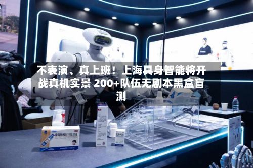 不表演	、真上班！上海具身智能将开战真机实景 200+队伍无剧本黑盒盲测-第3张图片