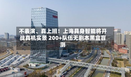 不表演、真上班！上海具身智能将开战真机实景 200+队伍无剧本黑盒盲测-第2张图片