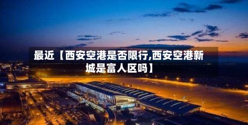 最近【西安空港是否限行,西安空港新城是富人区吗】