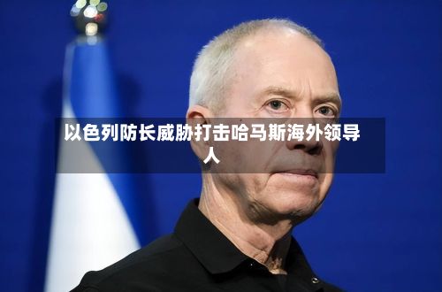 以色列防长威胁打击哈马斯海外领导人-第3张图片