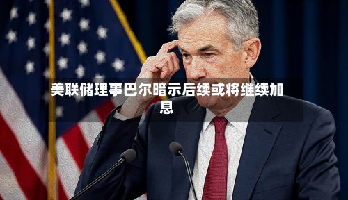 美联储理事巴尔暗示后续或将继续加息-第2张图片