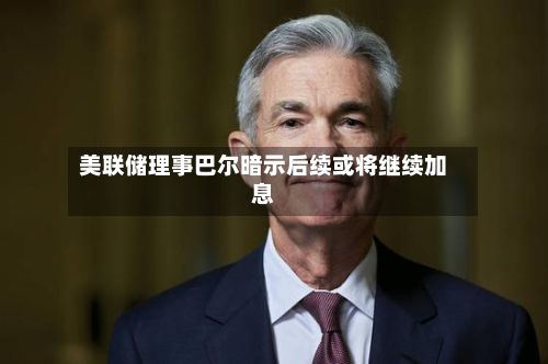 美联储理事巴尔暗示后续或将继续加息-第1张图片