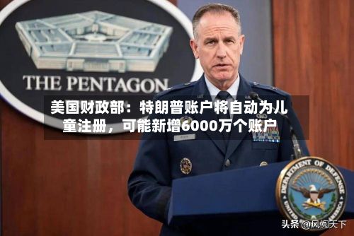 美国财政部：特朗普账户将自动为儿童注册	，可能新增6000万个账户-第3张图片