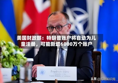 美国财政部：特朗普账户将自动为儿童注册	，可能新增6000万个账户-第2张图片