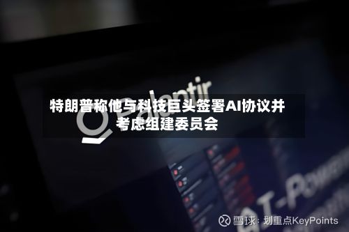 特朗普称他与科技巨头签署AI协议并考虑组建委员会-第1张图片