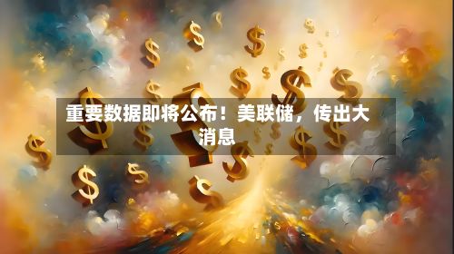 重要数据即将公布！美联储，传出大消息-第2张图片