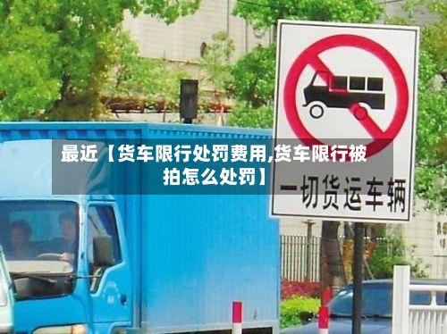 最近【货车限行处罚费用,货车限行被拍怎么处罚】