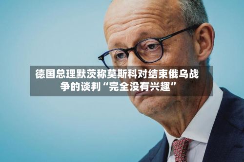 德国总理默茨称莫斯科对结束俄乌战争的谈判“完全没有兴趣”-第2张图片
