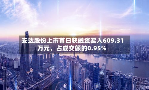 安达股份上市首日获融资买入609.31万元，占成交额的0.95%