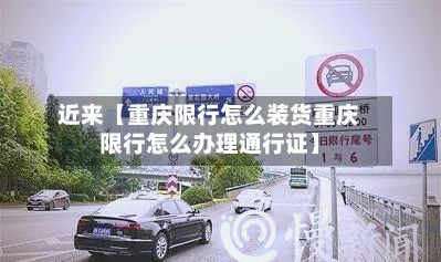 近来【重庆限行怎么装货重庆限行怎么办理通行证】-第3张图片