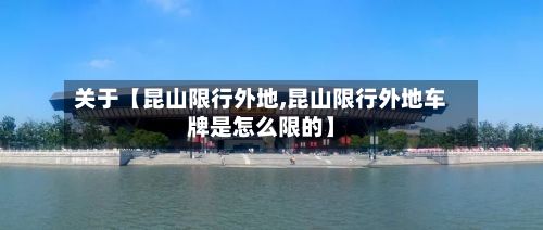 关于【昆山限行外地,昆山限行外地车牌是怎么限的】