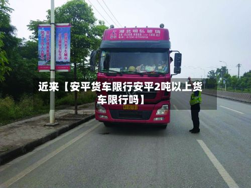 近来【安平货车限行安平2吨以上货车限行吗】-第3张图片