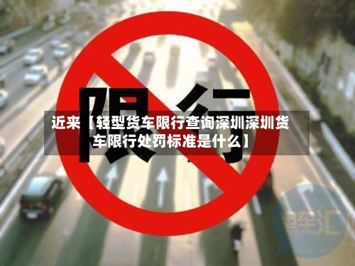 近来【轻型货车限行查询深圳深圳货车限行处罚标准是什么】-第2张图片
