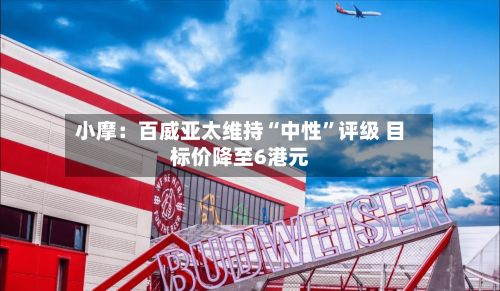 小摩：百威亚太维持“中性	”评级 目标价降至6港元-第1张图片