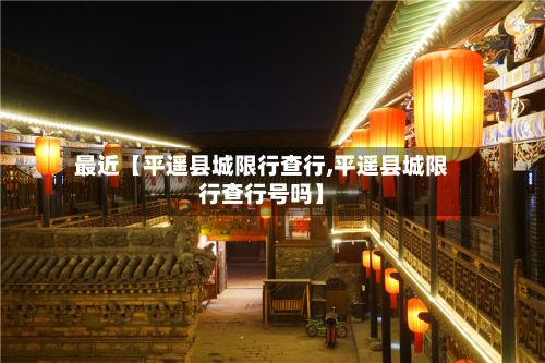最近【平遥县城限行查行,平遥县城限行查行号吗】-第3张图片