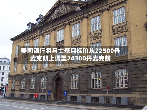 美国银行将马士基目标价从22500丹麦克朗上调至24300丹麦克朗