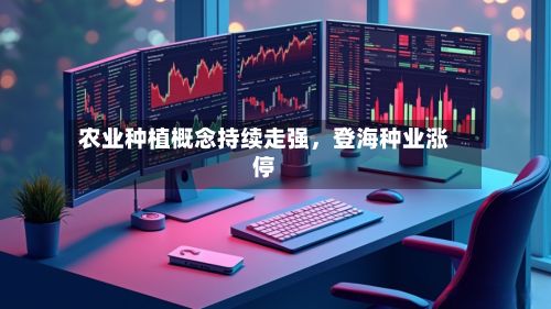农业种植概念持续走强	，登海种业涨停-第2张图片