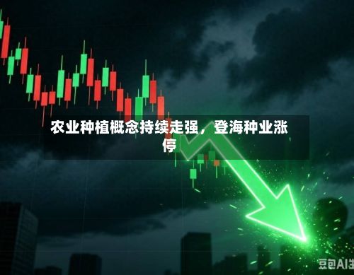 农业种植概念持续走强，登海种业涨停